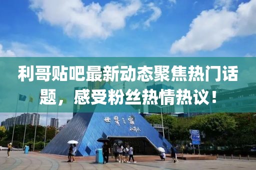 利哥贴吧最新动态聚焦热门话题，感受粉丝热情热议！