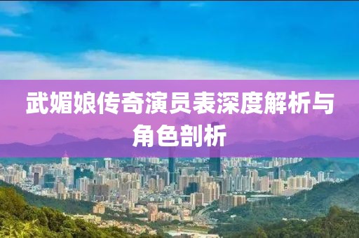 武媚娘传奇演员表深度解析与角色剖析