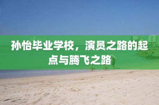 孙怡毕业学校，演员之路的起点与腾飞之路