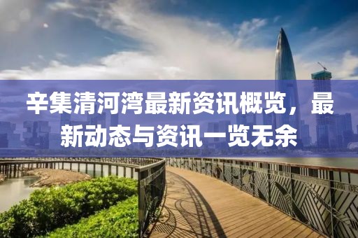 辛集清河湾最新资讯概览，最新动态与资讯一览无余