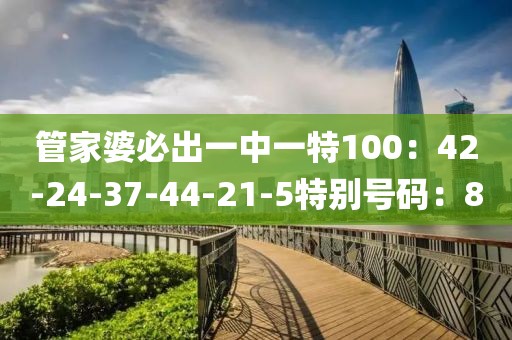 管家婆必出一中一特100：42-24-37-44-21-5特别号码：8
