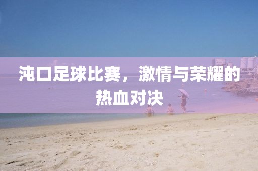 沌口足球比赛，激情与荣耀的热血对决