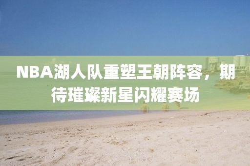 NBA湖人队重塑王朝阵容，期待璀璨新星闪耀赛场