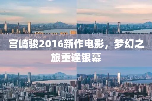 宫崎骏2016新作电影，梦幻之旅重逢银幕