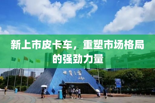 新上市皮卡车，重塑市场格局的强劲力量