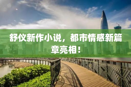 舒仪新作小说，都市情感新篇章亮相！