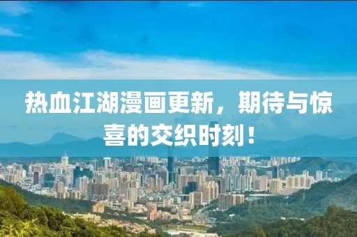热血江湖漫画更新，期待与惊喜的交织时刻！