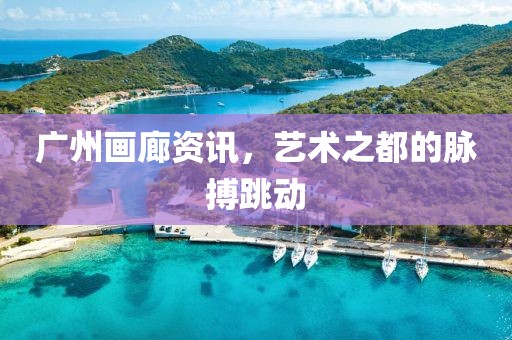广州画廊资讯，艺术之都的脉搏跳动