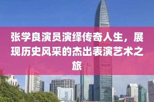 张学良演员演绎传奇人生，展现历史风采的杰出表演艺术之旅