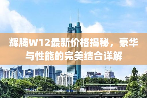 辉腾W12最新价格揭秘，豪华与性能的完美结合详解