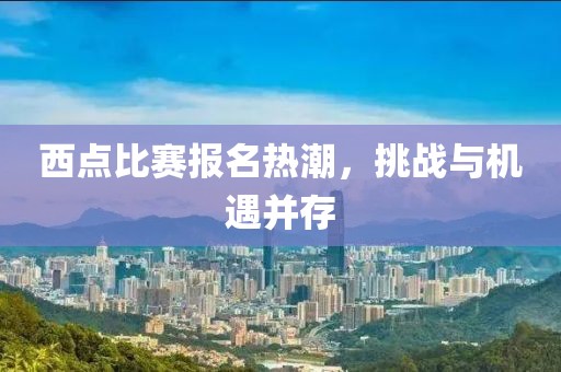 西点比赛报名热潮，挑战与机遇并存