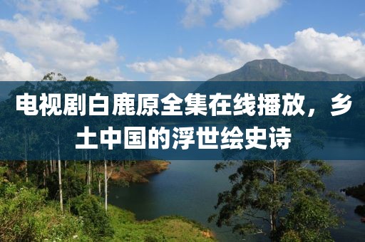 电视剧白鹿原全集在线播放，乡土中国的浮世绘史诗