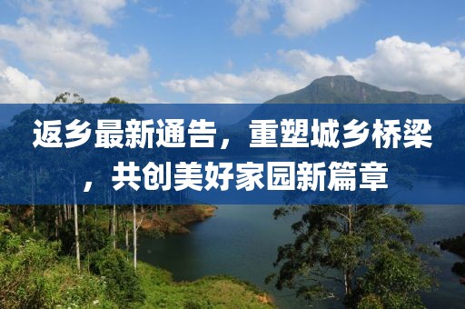 返乡最新通告，重塑城乡桥梁，共创美好家园新篇章