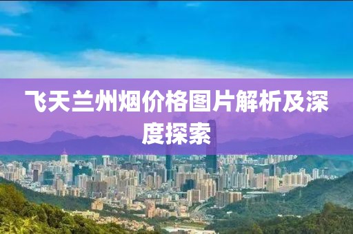飞天兰州烟价格图片解析及深度探索