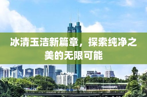 冰清玉洁新篇章，探索纯净之美的无限可能