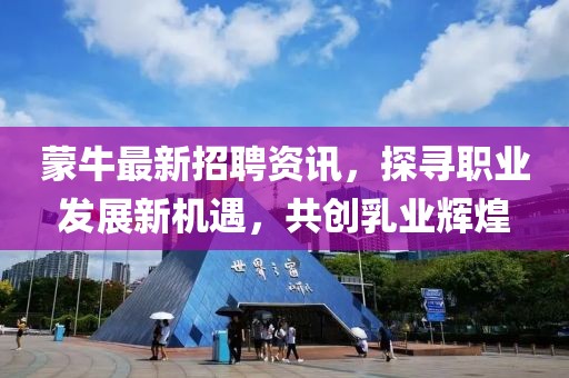 蒙牛最新招聘资讯，探寻职业发展新机遇，共创乳业辉煌