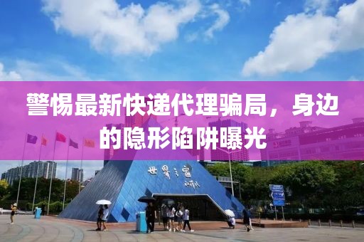 警惕最新快递代理骗局，身边的隐形陷阱曝光