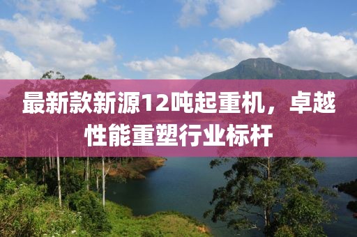 最新款新源12吨起重机，卓越性能重塑行业标杆