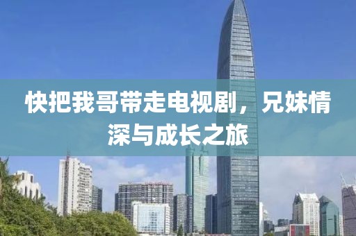 快把我哥带走电视剧，兄妹情深与成长之旅