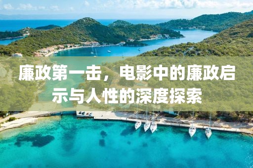 廉政第一击，电影中的廉政启示与人性的深度探索