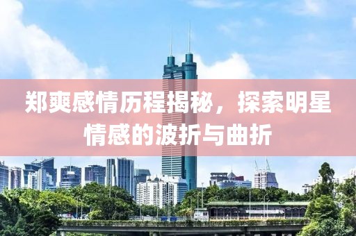 郑爽感情历程揭秘，探索明星情感的波折与曲折