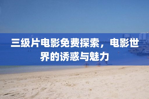 三级片电影免费探索，电影世界的诱惑与魅力