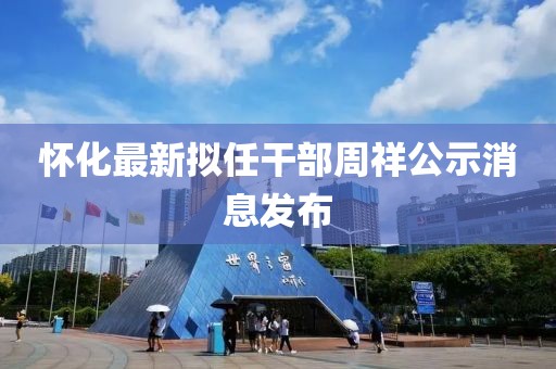 怀化最新拟任干部周祥公示消息发布