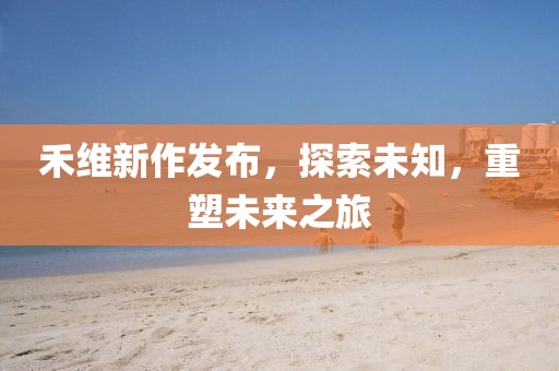 禾维新作发布，探索未知，重塑未来之旅