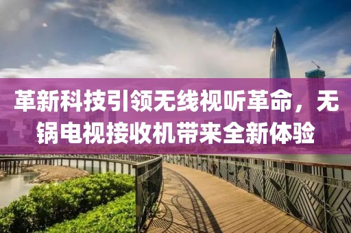 革新科技引领无线视听革命，无锅电视接收机带来全新体验