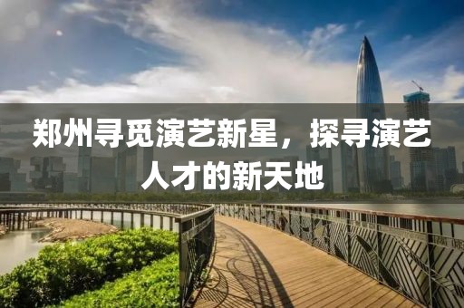 郑州寻觅演艺新星，探寻演艺人才的新天地