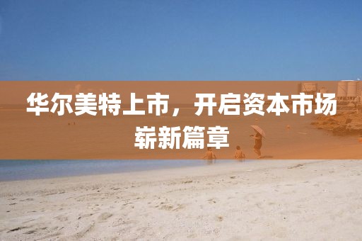 华尔美特上市，开启资本市场崭新篇章