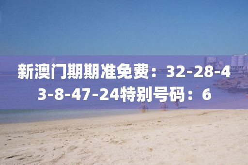 新澳门期期准免费：32-28-43-8-47-24特别号码：6