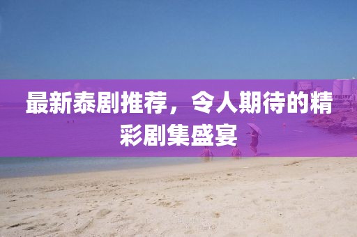 最新泰剧推荐，令人期待的精彩剧集盛宴