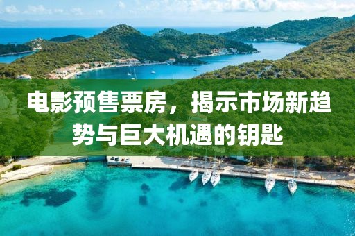 电影预售票房，揭示市场新趋势与巨大机遇的钥匙