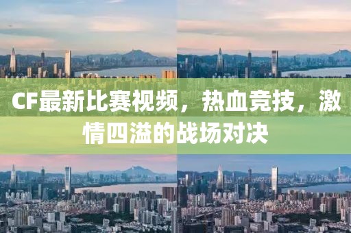 CF最新比赛视频，热血竞技，激情四溢的战场对决