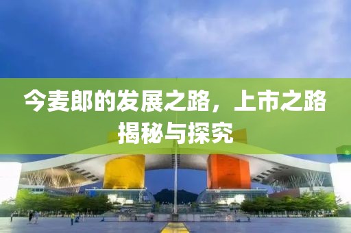 今麦郎的发展之路，上市之路揭秘与探究