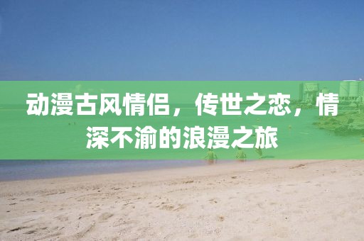 动漫古风情侣，传世之恋，情深不渝的浪漫之旅