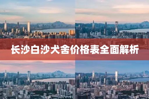 长沙白沙犬舍价格表全面解析