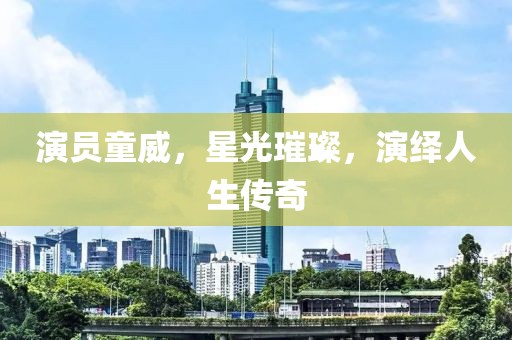 演员童威，星光璀璨，演绎人生传奇