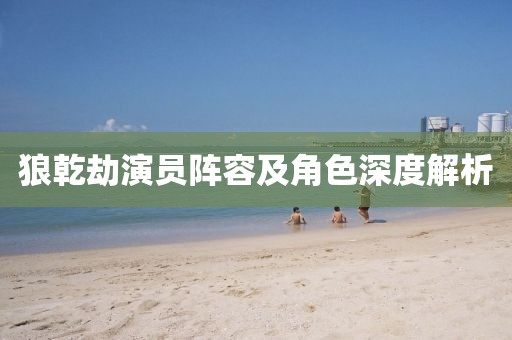 狼乾劫演员阵容及角色深度解析