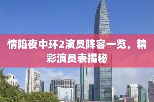 情陷夜中环2演员阵容一览，精彩演员表揭秘