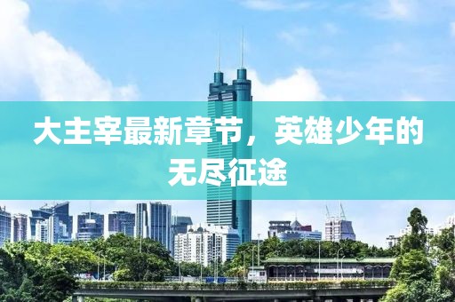 大主宰最新章节，英雄少年的无尽征途