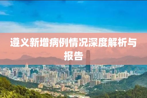 遵义新增病例情况深度解析与报告
