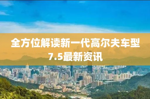 全方位解读新一代高尔夫车型7.5最新资讯
