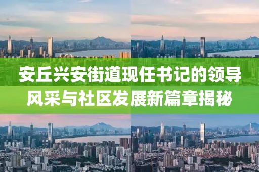安丘兴安街道现任书记的领导风采与社区发展新篇章揭秘
