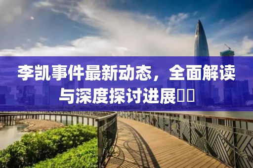 李凯事件最新动态，全面解读与深度探讨进展​​