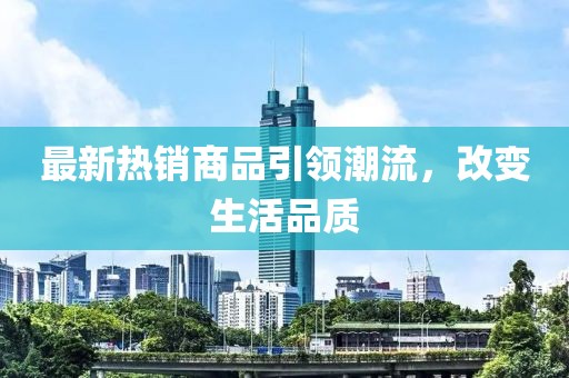 最新热销商品引领潮流，改变生活品质