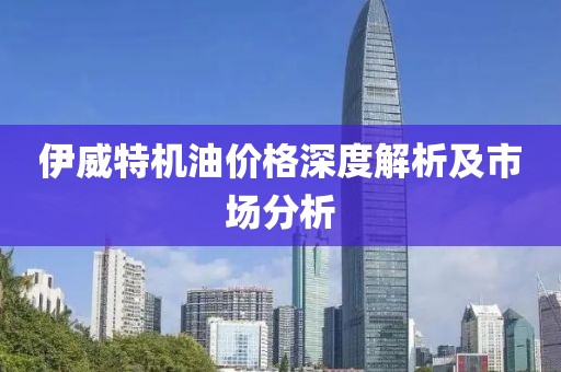 伊威特机油价格深度解析及市场分析
