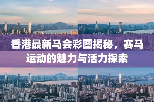 香港最新马会彩图揭秘，赛马运动的魅力与活力探索