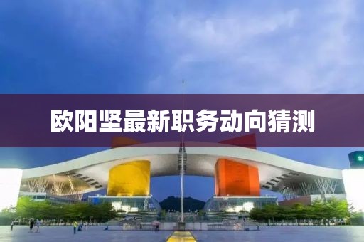 欧阳坚最新职务动向猜测
